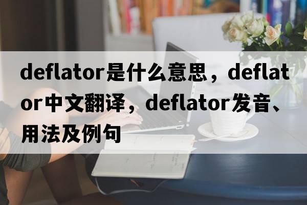 deflator是什么意思，deflator中文翻譯，deflator發(fā)音、用法及例句