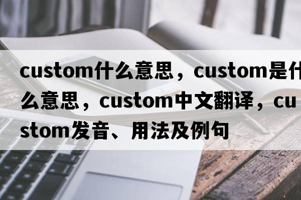 custom什么意思，custom是什么意思，custom中文翻譯，custom發(fā)音、用法及例句