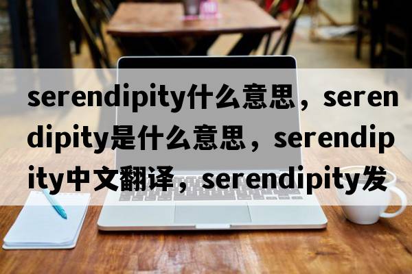 serendipity什么意思，serendipity是什么意思，serendipity中文翻譯，serendipity發(fā)音、用法及例句