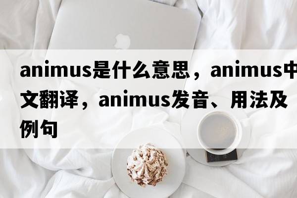 animus是什么意思，animus中文翻譯，animus發(fā)音、用法及例句