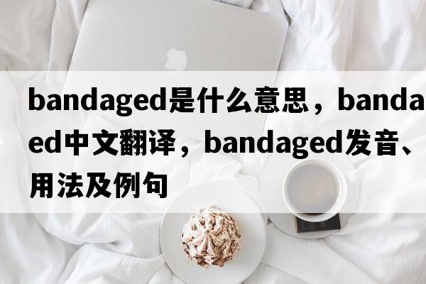 bandaged是什么意思，bandaged中文翻譯，bandaged發(fā)音、用法及例句