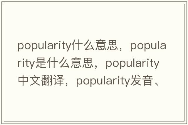 popularity什么意思，popularity是什么意思，popularity中文翻譯，popularity發(fā)音、用法及例句