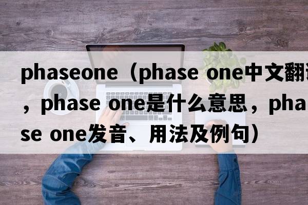 phaseone（phase one中文翻譯，phase one是什么意思，phase one發(fā)音、用法及例句）
