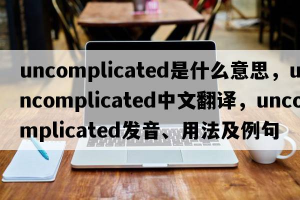 uncomplicated是什么意思，uncomplicated中文翻譯，uncomplicated發(fā)音、用法及例句