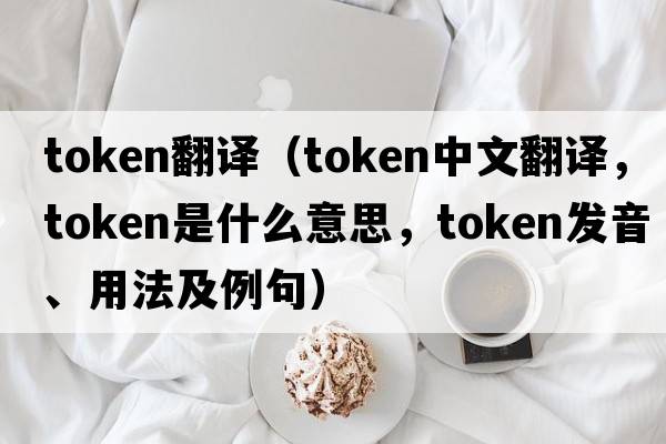 token翻譯（token中文翻譯，token是什么意思，token發(fā)音、用法及例句）