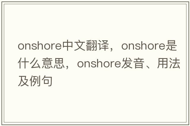 onshore中文翻譯，onshore是什么意思，onshore發(fā)音、用法及例句