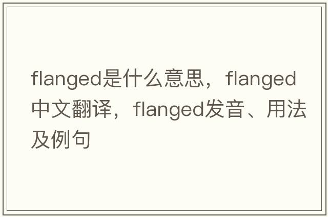 flanged是什么意思，flanged中文翻譯，flanged發(fā)音、用法及例句