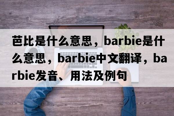 芭比是什么意思，Barbie是什么意思，Barbie中文翻譯，Barbie發(fā)音、用法及例句