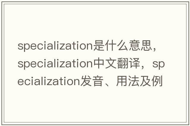 specialization是什么意思，specialization中文翻譯，specialization發(fā)音、用法及例句