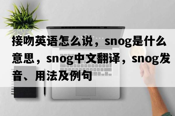 接吻英語怎么說，snog是什么意思，snog中文翻譯，snog發(fā)音、用法及例句