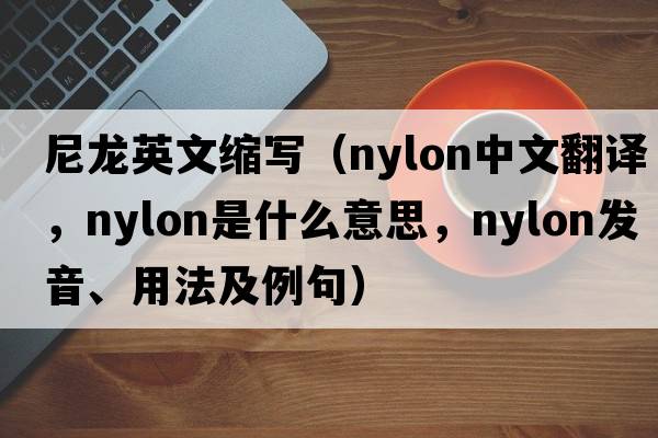 尼龍英文縮寫（nylon中文翻譯，nylon是什么意思，nylon發(fā)音、用法及例句）