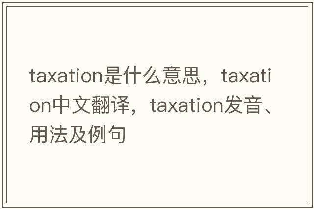 taxation是什么意思，taxation中文翻譯，taxation發(fā)音、用法及例句