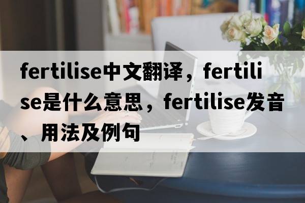 fertilise中文翻譯，fertilise是什么意思，fertilise發(fā)音、用法及例句