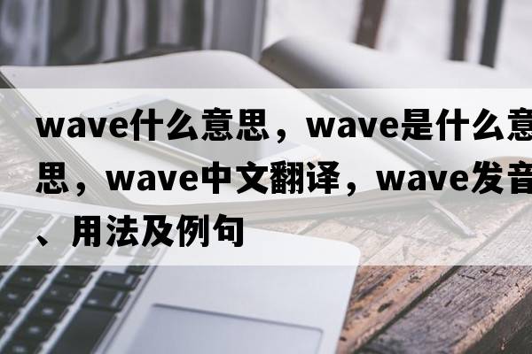 wave什么意思，wave是什么意思，wave中文翻譯，wave發(fā)音、用法及例句