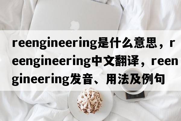 reengineering是什么意思，reengineering中文翻譯，reengineering發(fā)音、用法及例句