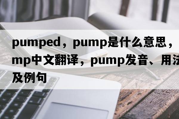 pumped，pump是什么意思，pump中文翻譯，pump發(fā)音、用法及例句