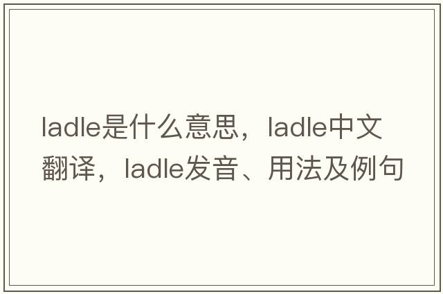 ladle是什么意思，ladle中文翻譯，ladle發(fā)音、用法及例句
