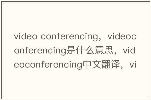 video conferencing，videoconferencing是什么意思，videoconferencing中文翻譯，videoconferencing發(fā)音、用法及例句