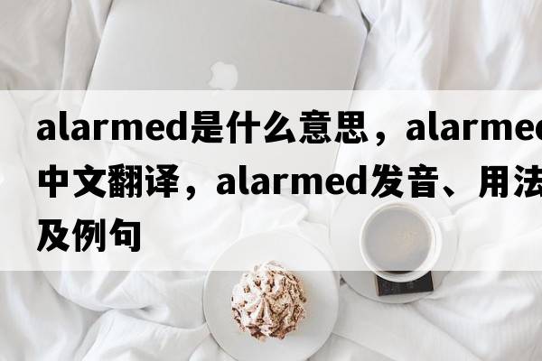 alarmed是什么意思，alarmed中文翻譯，alarmed發(fā)音、用法及例句