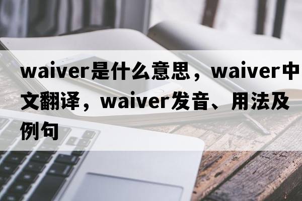 waiver是什么意思，waiver中文翻譯，waiver發(fā)音、用法及例句