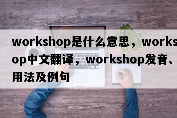 workshop是什么意思，workshop中文翻譯，workshop發(fā)音、用法及例句