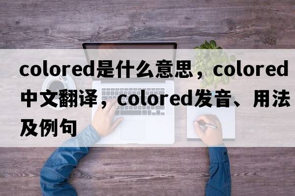 colored是什么意思，colored中文翻譯，colored發(fā)音、用法及例句