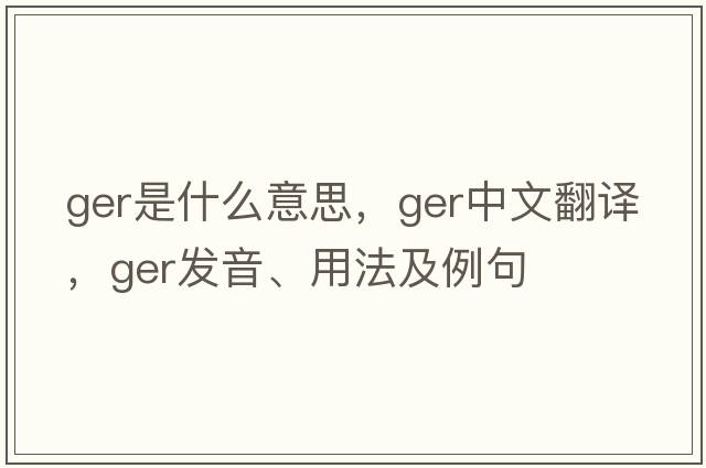 ger是什么意思，ger中文翻譯，ger發(fā)音、用法及例句