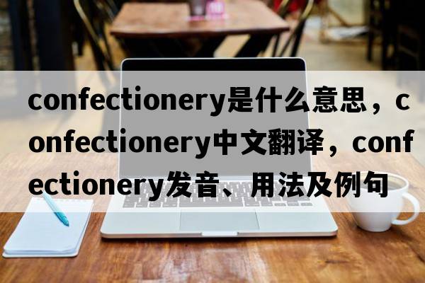 confectionery是什么意思，confectionery中文翻譯，confectionery發(fā)音、用法及例句