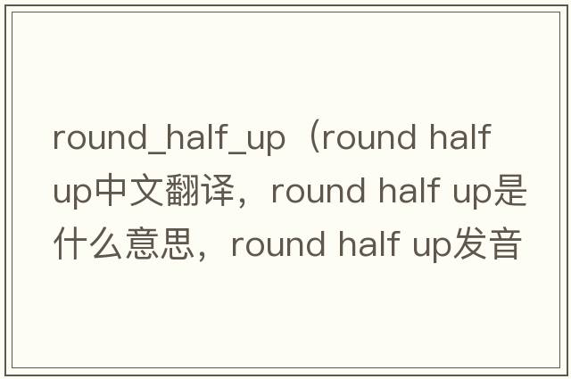 round_half_up（round half up中文翻譯，round half up是什么意思，round half up發(fā)音、用法及例句）