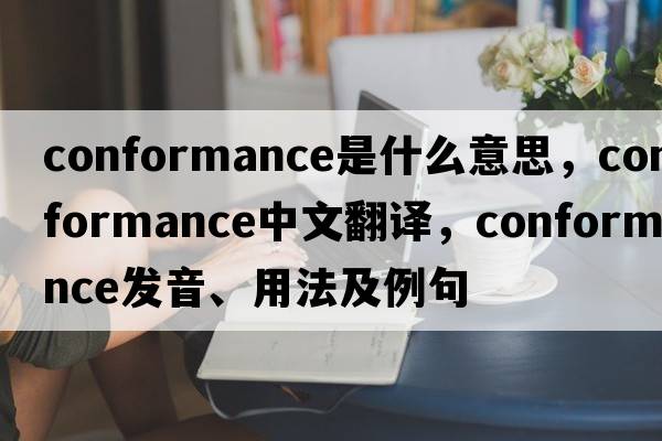 conformance是什么意思，conformance中文翻譯，conformance發(fā)音、用法及例句