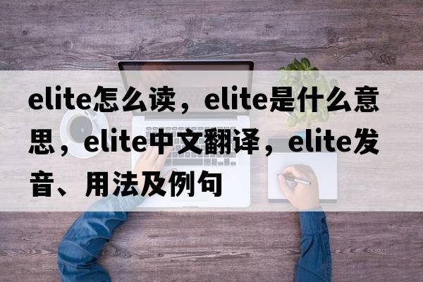 elite怎么讀，elite是什么意思，elite中文翻譯，elite發(fā)音、用法及例句