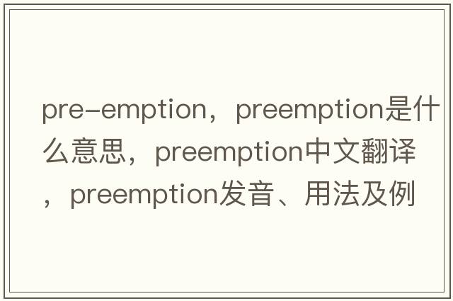 pre-emption，preemption是什么意思，preemption中文翻譯，preemption發(fā)音、用法及例句