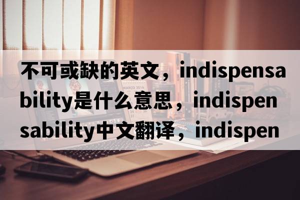 不可或缺的英文，indispensability是什么意思，indispensability中文翻譯，indispensability發(fā)音、用法及例句
