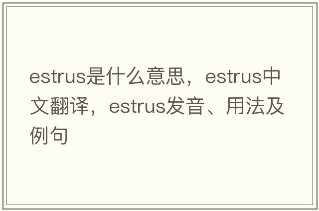 estrus是什么意思，estrus中文翻譯，estrus發(fā)音、用法及例句