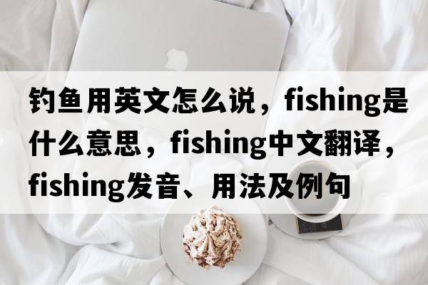 釣魚用英文怎么說，fishing是什么意思，fishing中文翻譯，fishing發(fā)音、用法及例句