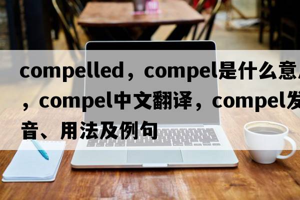 compelled，compel是什么意思，compel中文翻譯，compel發(fā)音、用法及例句