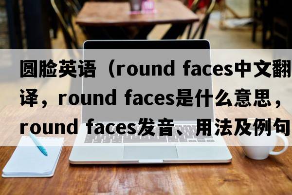 圓臉英語（round faces中文翻譯，round faces是什么意思，round faces發(fā)音、用法及例句）