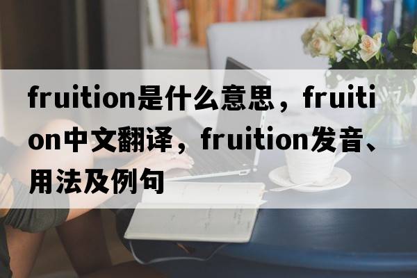 fruition是什么意思，fruition中文翻譯，fruition發(fā)音、用法及例句
