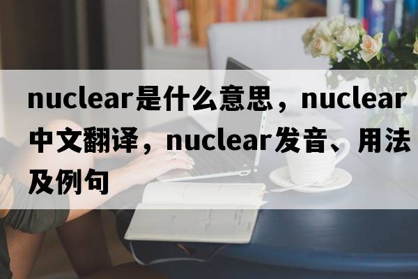 nuclear是什么意思，nuclear中文翻譯，nuclear發(fā)音、用法及例句