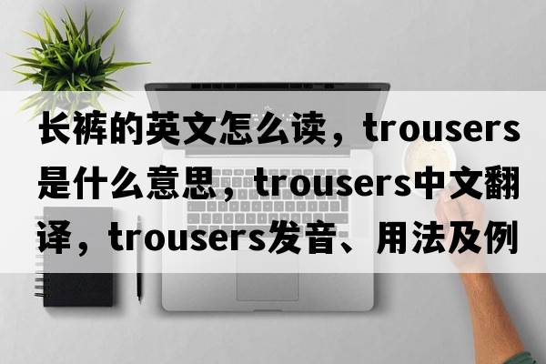 長褲的英文怎么讀，trousers是什么意思，trousers中文翻譯，trousers發(fā)音、用法及例句