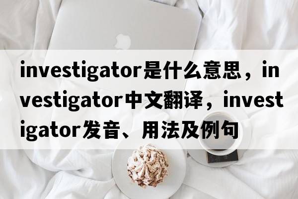 investigator是什么意思，investigator中文翻譯，investigator發(fā)音、用法及例句