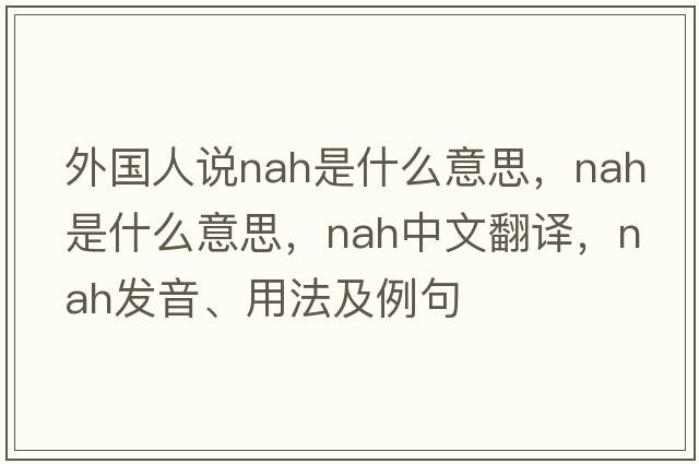 外國人說nah是什么意思，nah是什么意思，nah中文翻譯，nah發(fā)音、用法及例句