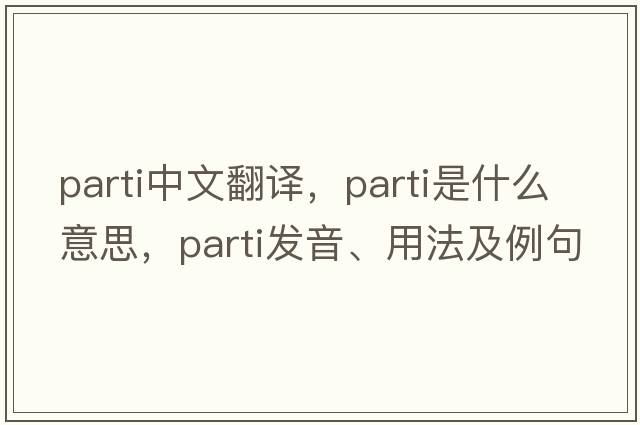 parti中文翻譯，parti是什么意思，parti發(fā)音、用法及例句