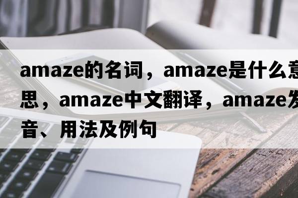 amaze的名詞，amaze是什么意思，amaze中文翻譯，amaze發(fā)音、用法及例句