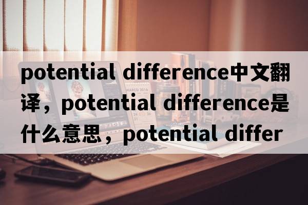 potential difference中文翻譯，potential difference是什么意思，potential difference發(fā)音、用法及例句