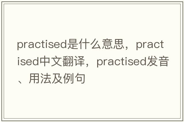 practised是什么意思，practised中文翻譯，practised發(fā)音、用法及例句