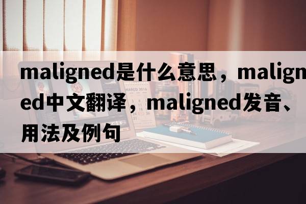 maligned是什么意思，maligned中文翻譯，maligned發(fā)音、用法及例句