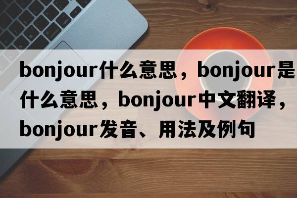 bonjour什么意思，Bonjour是什么意思，Bonjour中文翻譯，Bonjour發(fā)音、用法及例句