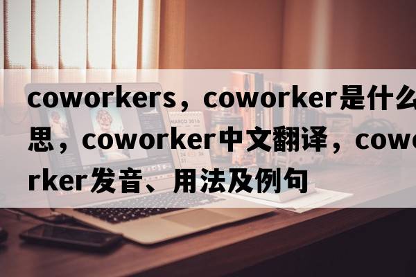 coworkers，coworker是什么意思，coworker中文翻譯，coworker發(fā)音、用法及例句