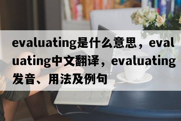 evaluating是什么意思，evaluating中文翻譯，evaluating發(fā)音、用法及例句